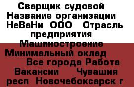 Сварщик судовой › Название организации ­ НеВаНи, ООО › Отрасль предприятия ­ Машиностроение › Минимальный оклад ­ 70 000 - Все города Работа » Вакансии   . Чувашия респ.,Новочебоксарск г.